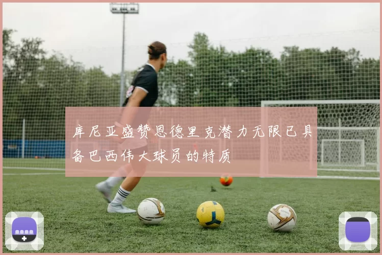库尼亚盛赞恩德里克潜力无限已具备巴西伟大球员的特质