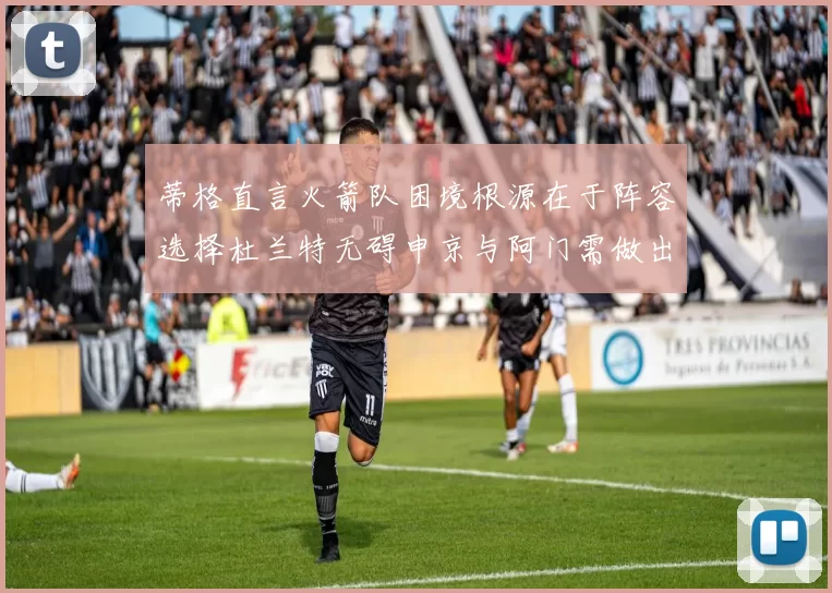 蒂格直言火箭队困境根源在于阵容选择杜兰特无碍申京与阿门需做出取舍