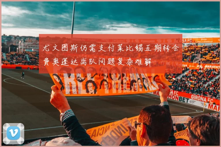 尤文图斯仍需支付莱比锡五期转会费奥蓬达离队问题复杂难解