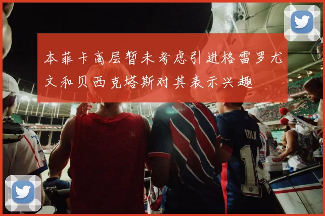 本菲卡高层暂未考虑引进格雷罗尤文和贝西克塔斯对其表示兴趣
