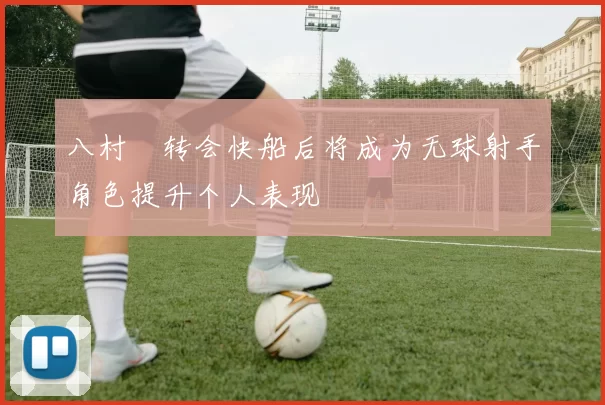 八村塁转会快船后将成为无球射手角色提升个人表现