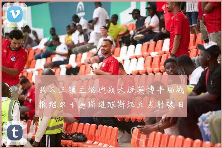 武汉三镇主场迎战大连英博半场战报绍尔卡迪斯进球斯坦丘点射破旧主