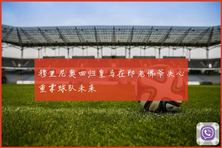 穆里尼奥回归皇马在即老佛爷决心重掌球队未来
