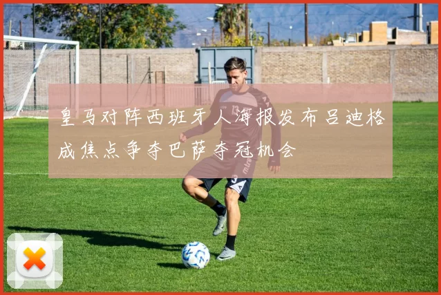皇马对阵西班牙人海报发布吕迪格成焦点争夺巴萨夺冠机会