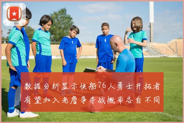数据分析显示快船76人勇士开拓者有望加入老詹争夺战概率各自不同