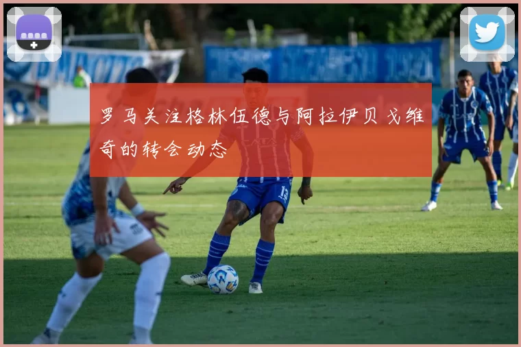 罗马关注格林伍德与阿拉伊贝戈维奇的转会动态