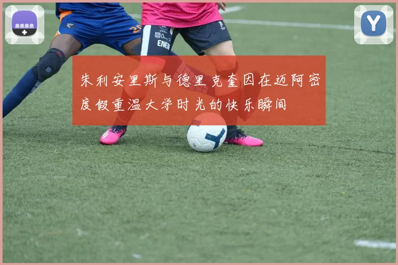朱利安里斯与德里克奎因在迈阿密度假重温大学时光的快乐瞬间