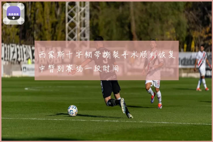西蒙斯十字韧带撕裂手术顺利恢复中暂别赛场一段时间