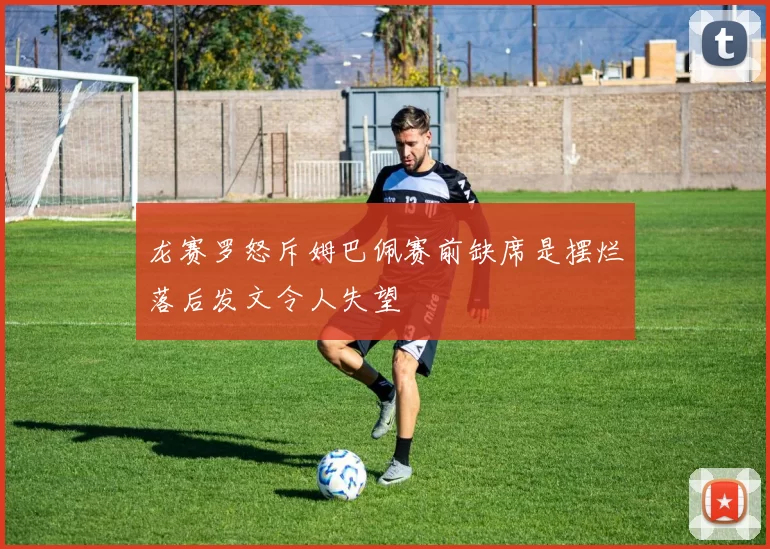 龙赛罗怒斥姆巴佩赛前缺席是摆烂落后发文令人失望