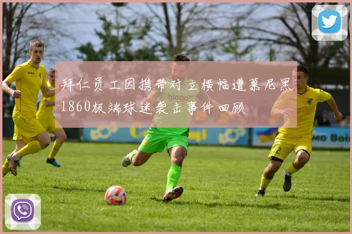 拜仁员工因携带对立横幅遭慕尼黑1860极端球迷袭击事件回顾