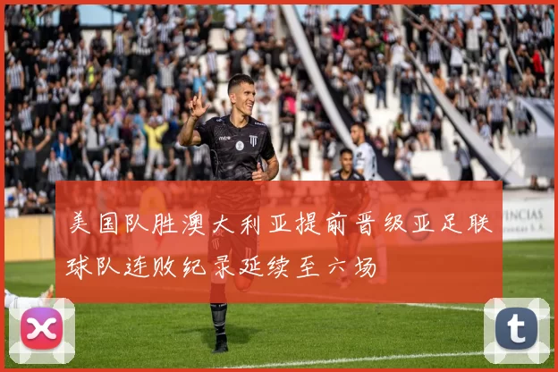 美国队胜澳大利亚提前晋级亚足联球队连败纪录延续至六场