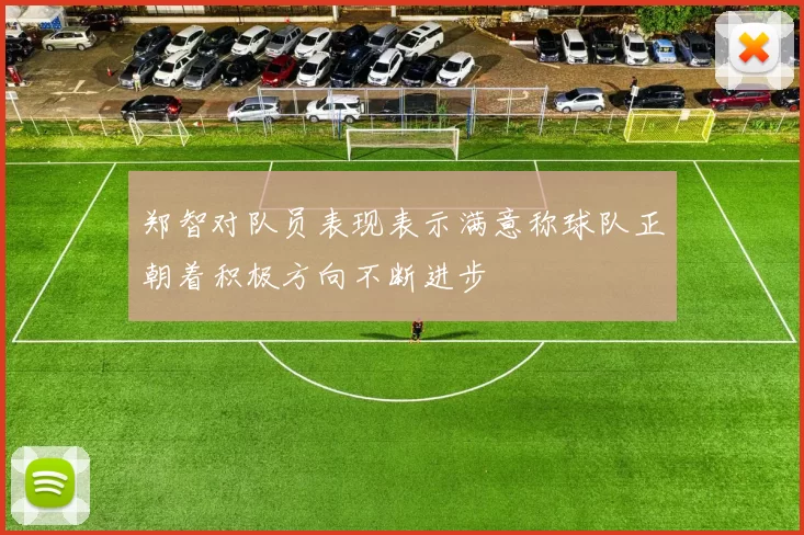 郑智对队员表现表示满意称球队正朝着积极方向不断进步