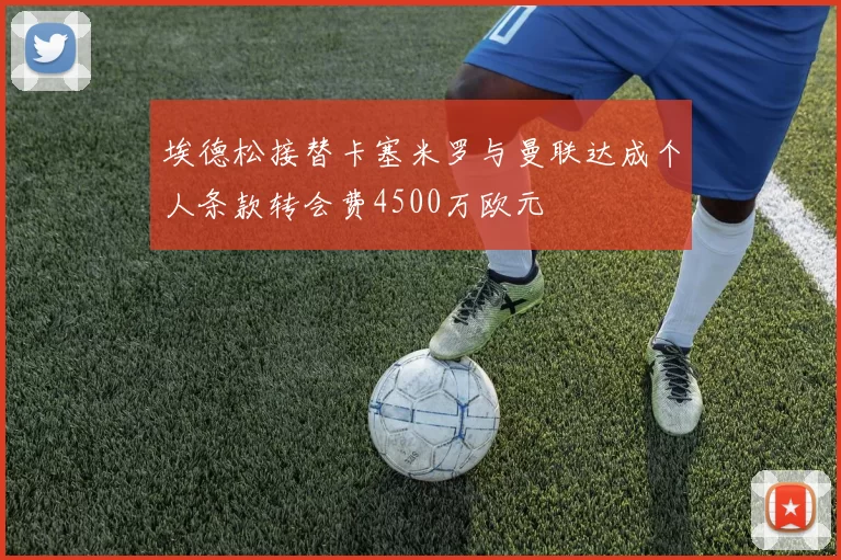 埃德松接替卡塞米罗与曼联达成个人条款转会费4500万欧元