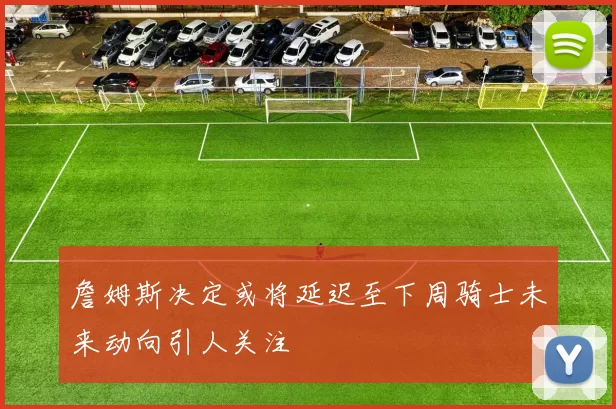 詹姆斯决定或将延迟至下周骑士未来动向引人关注